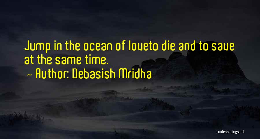 Debasish Mridha Quotes: Jump In The Ocean Of Loveto Die And To Save At The Same Time.