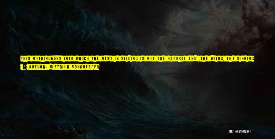 Dietrich Bonhoeffer Quotes: This Nothingness Into Which The West Is Sliding Is Not The Natural End, The Dying, The Sinking Of A Flourishing