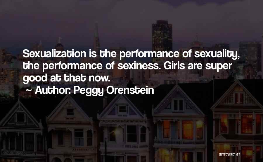 Peggy Orenstein Quotes: Sexualization Is The Performance Of Sexuality, The Performance Of Sexiness. Girls Are Super Good At That Now.