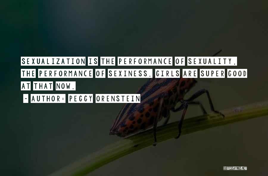 Peggy Orenstein Quotes: Sexualization Is The Performance Of Sexuality, The Performance Of Sexiness. Girls Are Super Good At That Now.