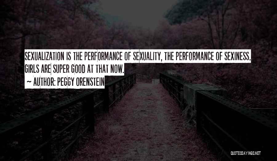 Peggy Orenstein Quotes: Sexualization Is The Performance Of Sexuality, The Performance Of Sexiness. Girls Are Super Good At That Now.