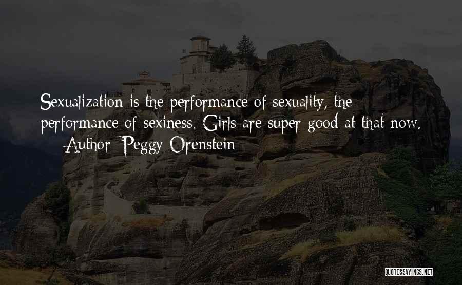 Peggy Orenstein Quotes: Sexualization Is The Performance Of Sexuality, The Performance Of Sexiness. Girls Are Super Good At That Now.