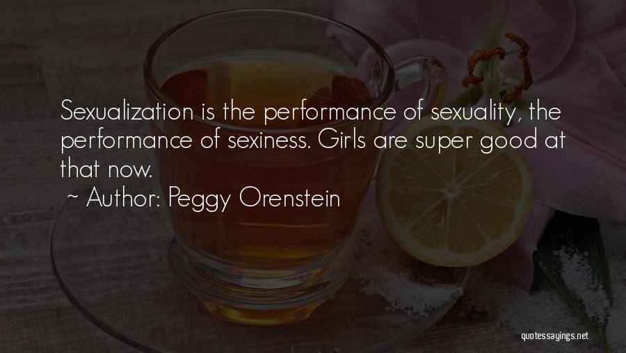 Peggy Orenstein Quotes: Sexualization Is The Performance Of Sexuality, The Performance Of Sexiness. Girls Are Super Good At That Now.