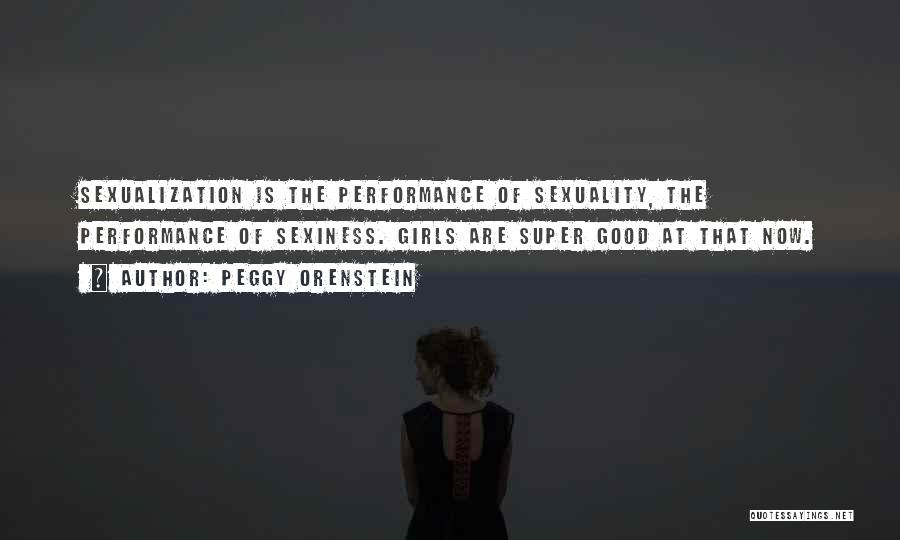 Peggy Orenstein Quotes: Sexualization Is The Performance Of Sexuality, The Performance Of Sexiness. Girls Are Super Good At That Now.