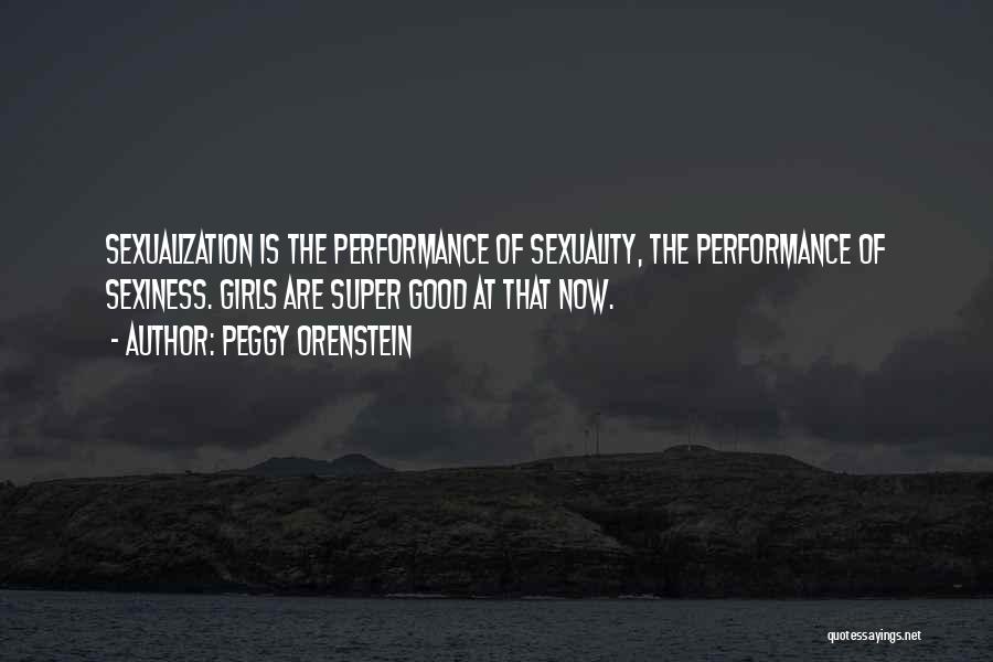 Peggy Orenstein Quotes: Sexualization Is The Performance Of Sexuality, The Performance Of Sexiness. Girls Are Super Good At That Now.
