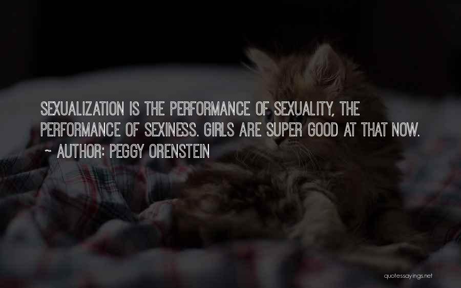 Peggy Orenstein Quotes: Sexualization Is The Performance Of Sexuality, The Performance Of Sexiness. Girls Are Super Good At That Now.