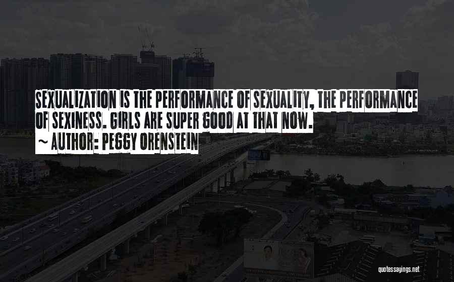 Peggy Orenstein Quotes: Sexualization Is The Performance Of Sexuality, The Performance Of Sexiness. Girls Are Super Good At That Now.