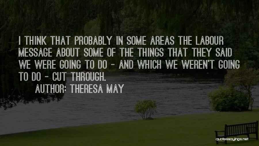 Theresa May Quotes: I Think That Probably In Some Areas The Labour Message About Some Of The Things That They Said We Were