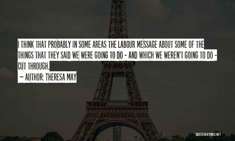 Theresa May Quotes: I Think That Probably In Some Areas The Labour Message About Some Of The Things That They Said We Were