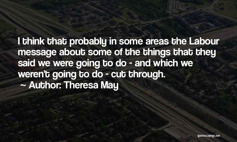 Theresa May Quotes: I Think That Probably In Some Areas The Labour Message About Some Of The Things That They Said We Were