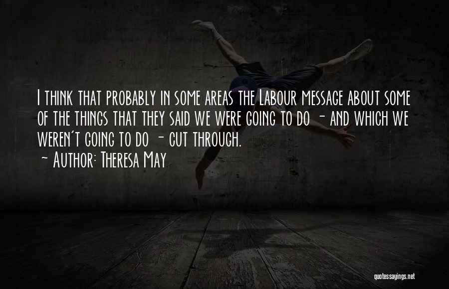 Theresa May Quotes: I Think That Probably In Some Areas The Labour Message About Some Of The Things That They Said We Were