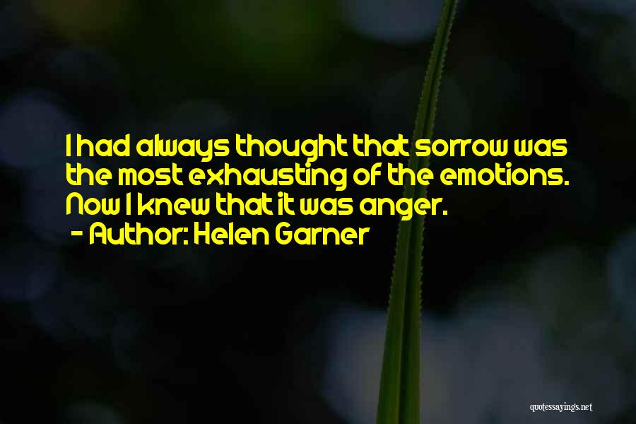 Helen Garner Quotes: I Had Always Thought That Sorrow Was The Most Exhausting Of The Emotions. Now I Knew That It Was Anger.