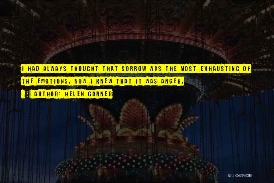 Helen Garner Quotes: I Had Always Thought That Sorrow Was The Most Exhausting Of The Emotions. Now I Knew That It Was Anger.