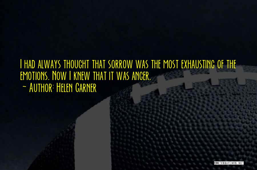 Helen Garner Quotes: I Had Always Thought That Sorrow Was The Most Exhausting Of The Emotions. Now I Knew That It Was Anger.