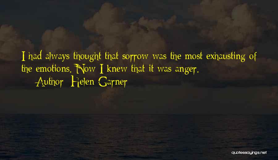 Helen Garner Quotes: I Had Always Thought That Sorrow Was The Most Exhausting Of The Emotions. Now I Knew That It Was Anger.