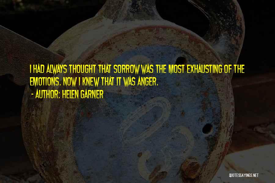 Helen Garner Quotes: I Had Always Thought That Sorrow Was The Most Exhausting Of The Emotions. Now I Knew That It Was Anger.