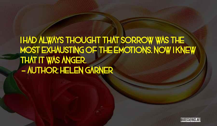 Helen Garner Quotes: I Had Always Thought That Sorrow Was The Most Exhausting Of The Emotions. Now I Knew That It Was Anger.