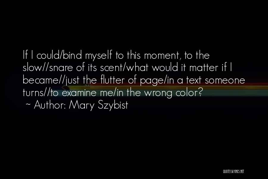 Mary Szybist Quotes: If I Could/bind Myself To This Moment, To The Slow//snare Of Its Scent/what Would It Matter If I Became//just The