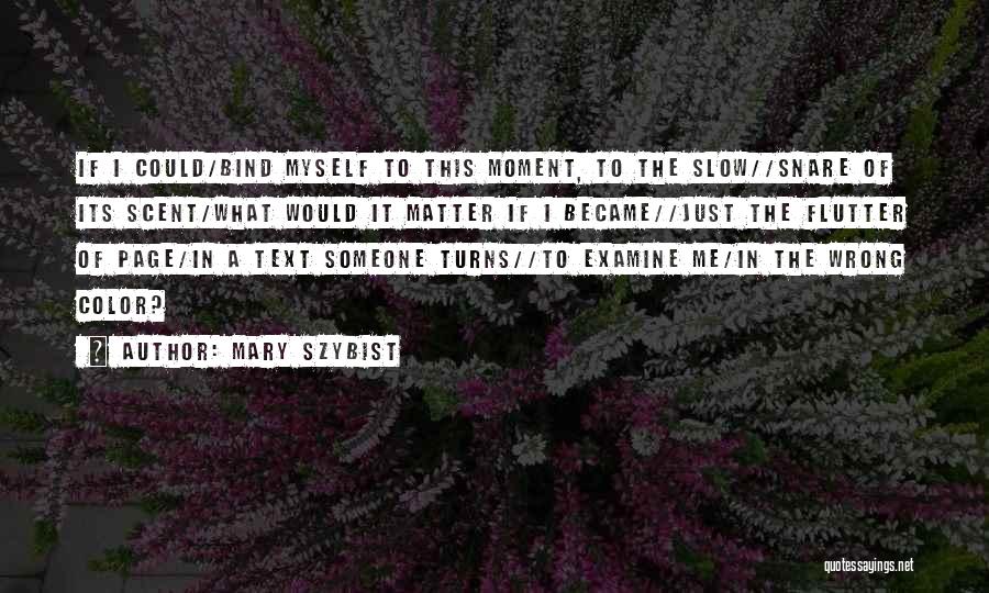 Mary Szybist Quotes: If I Could/bind Myself To This Moment, To The Slow//snare Of Its Scent/what Would It Matter If I Became//just The