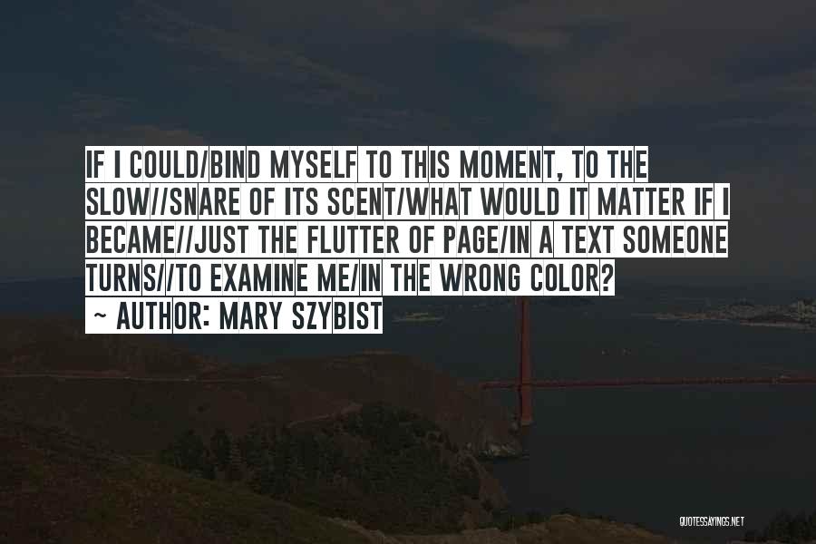 Mary Szybist Quotes: If I Could/bind Myself To This Moment, To The Slow//snare Of Its Scent/what Would It Matter If I Became//just The