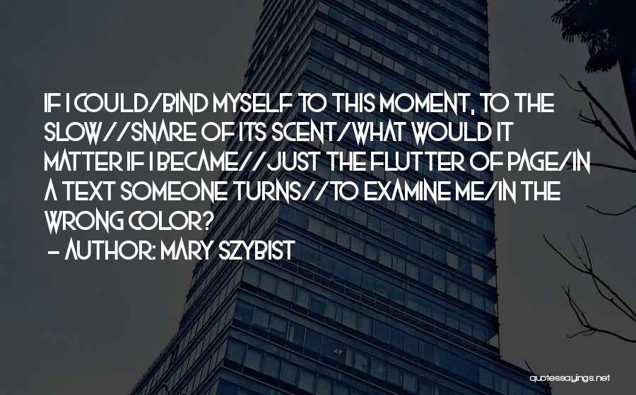 Mary Szybist Quotes: If I Could/bind Myself To This Moment, To The Slow//snare Of Its Scent/what Would It Matter If I Became//just The