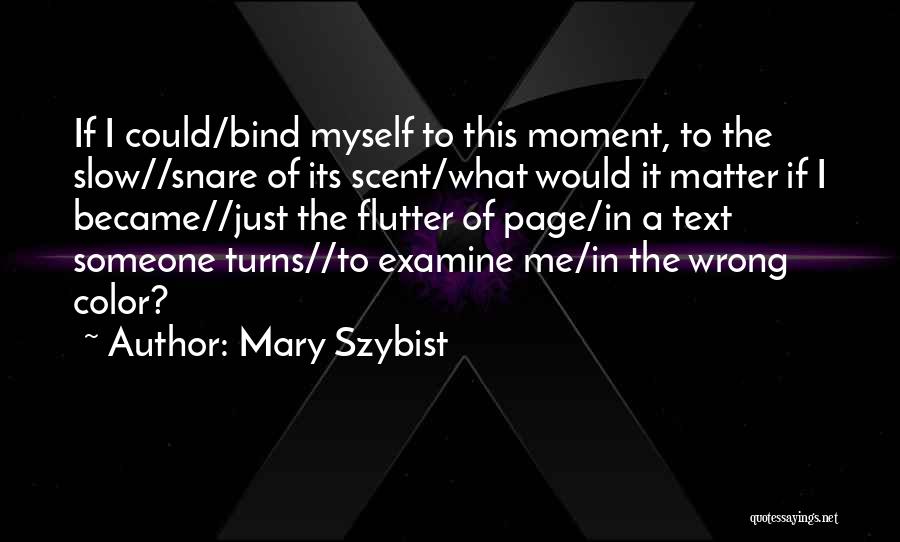 Mary Szybist Quotes: If I Could/bind Myself To This Moment, To The Slow//snare Of Its Scent/what Would It Matter If I Became//just The