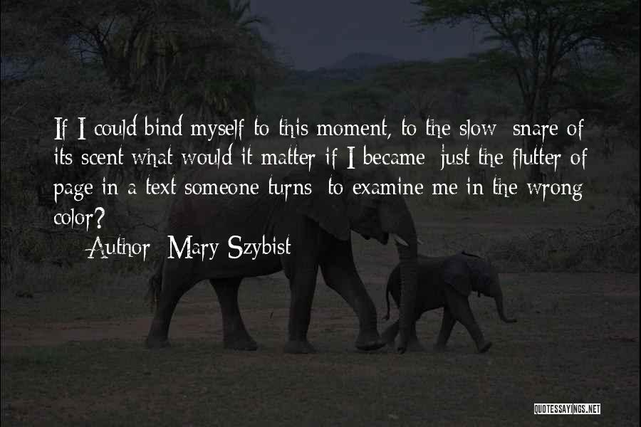 Mary Szybist Quotes: If I Could/bind Myself To This Moment, To The Slow//snare Of Its Scent/what Would It Matter If I Became//just The