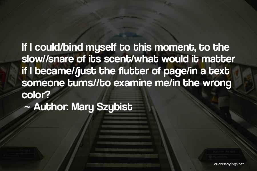 Mary Szybist Quotes: If I Could/bind Myself To This Moment, To The Slow//snare Of Its Scent/what Would It Matter If I Became//just The