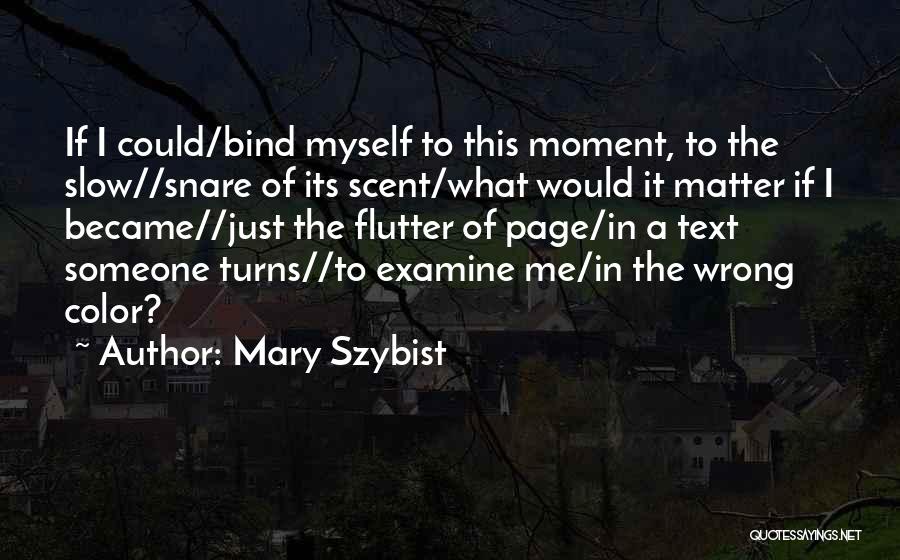 Mary Szybist Quotes: If I Could/bind Myself To This Moment, To The Slow//snare Of Its Scent/what Would It Matter If I Became//just The