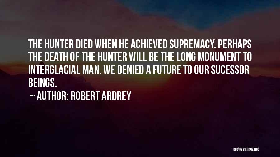 Robert Ardrey Quotes: The Hunter Died When He Achieved Supremacy. Perhaps The Death Of The Hunter Will Be The Long Monument To Interglacial