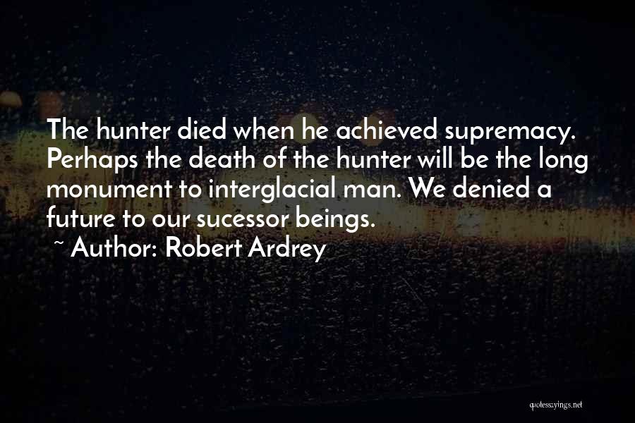 Robert Ardrey Quotes: The Hunter Died When He Achieved Supremacy. Perhaps The Death Of The Hunter Will Be The Long Monument To Interglacial