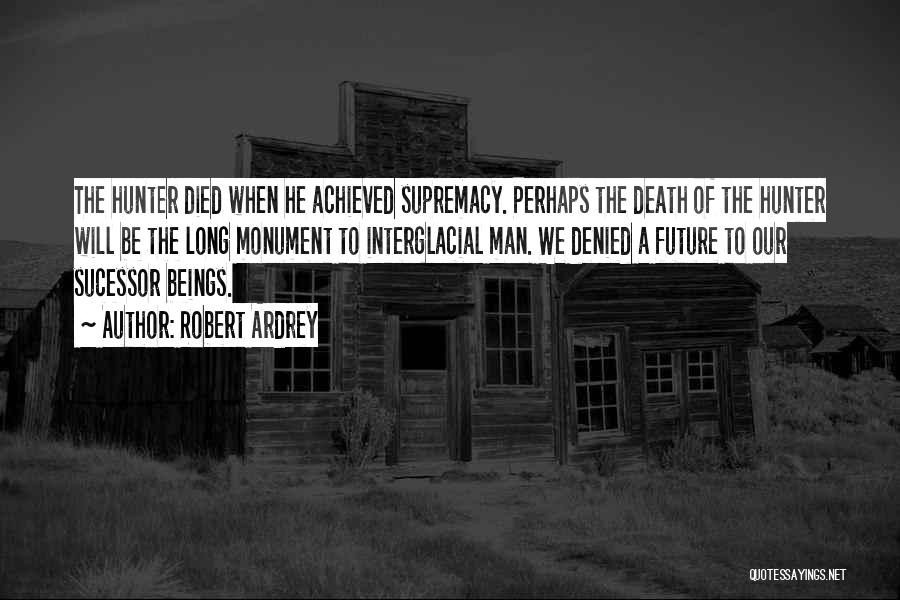 Robert Ardrey Quotes: The Hunter Died When He Achieved Supremacy. Perhaps The Death Of The Hunter Will Be The Long Monument To Interglacial