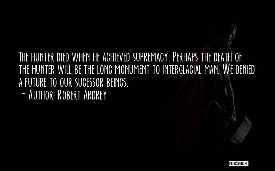 Robert Ardrey Quotes: The Hunter Died When He Achieved Supremacy. Perhaps The Death Of The Hunter Will Be The Long Monument To Interglacial