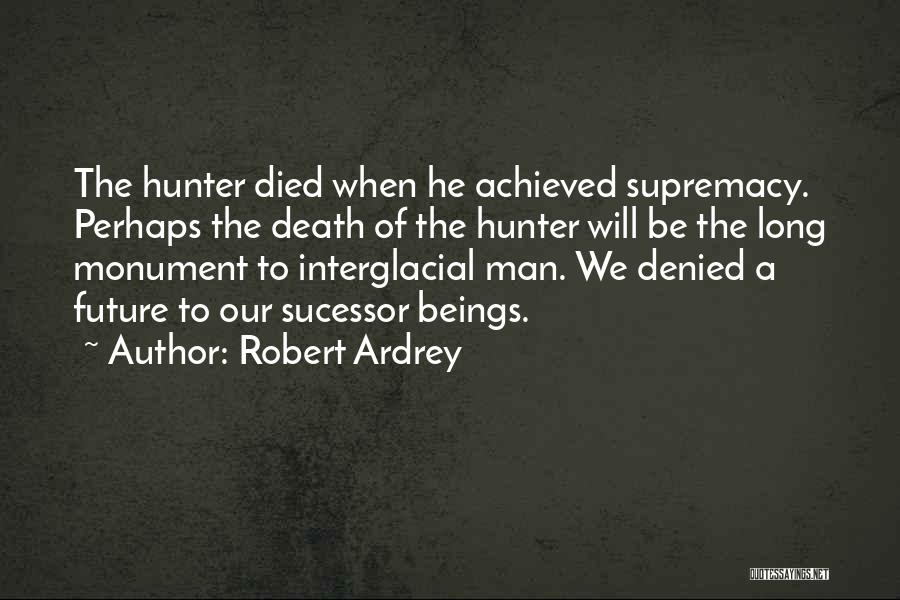 Robert Ardrey Quotes: The Hunter Died When He Achieved Supremacy. Perhaps The Death Of The Hunter Will Be The Long Monument To Interglacial