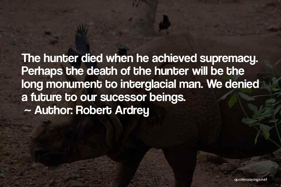 Robert Ardrey Quotes: The Hunter Died When He Achieved Supremacy. Perhaps The Death Of The Hunter Will Be The Long Monument To Interglacial