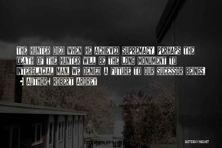 Robert Ardrey Quotes: The Hunter Died When He Achieved Supremacy. Perhaps The Death Of The Hunter Will Be The Long Monument To Interglacial
