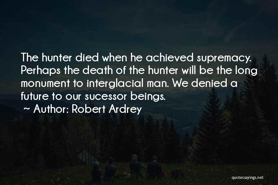 Robert Ardrey Quotes: The Hunter Died When He Achieved Supremacy. Perhaps The Death Of The Hunter Will Be The Long Monument To Interglacial