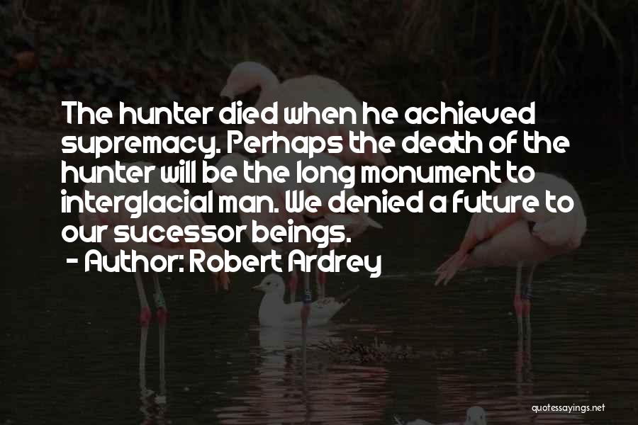 Robert Ardrey Quotes: The Hunter Died When He Achieved Supremacy. Perhaps The Death Of The Hunter Will Be The Long Monument To Interglacial