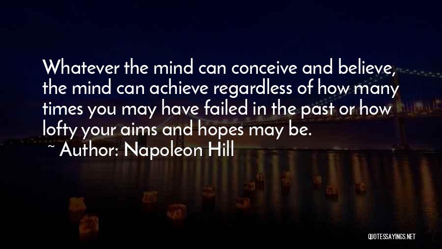 Napoleon Hill Quotes: Whatever The Mind Can Conceive And Believe, The Mind Can Achieve Regardless Of How Many Times You May Have Failed