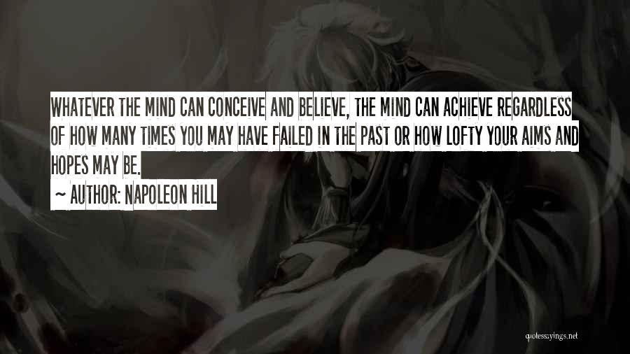 Napoleon Hill Quotes: Whatever The Mind Can Conceive And Believe, The Mind Can Achieve Regardless Of How Many Times You May Have Failed