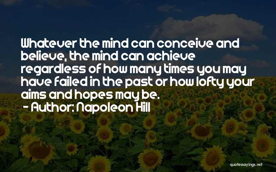 Napoleon Hill Quotes: Whatever The Mind Can Conceive And Believe, The Mind Can Achieve Regardless Of How Many Times You May Have Failed