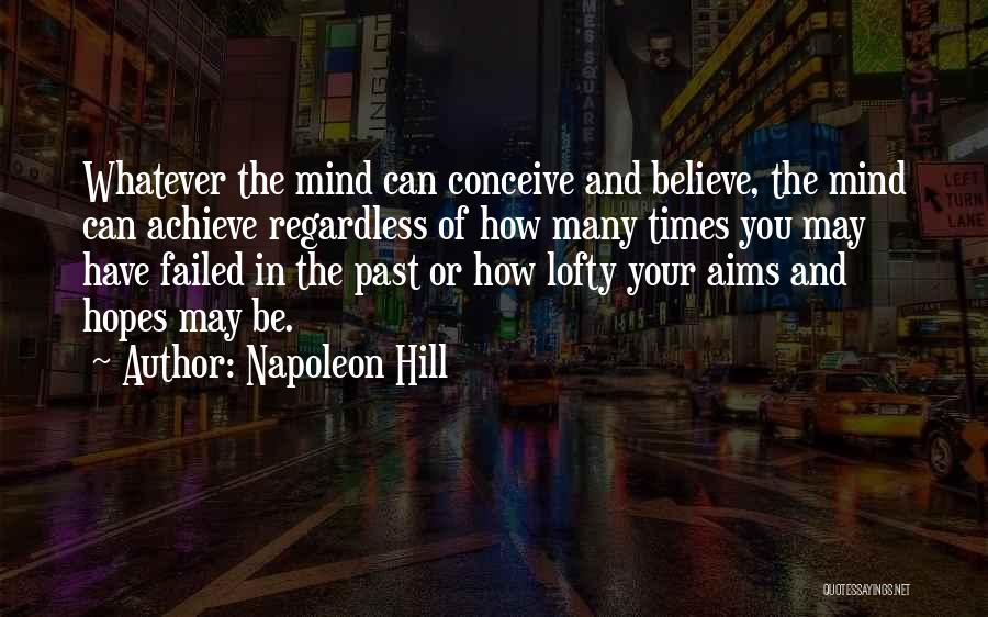 Napoleon Hill Quotes: Whatever The Mind Can Conceive And Believe, The Mind Can Achieve Regardless Of How Many Times You May Have Failed