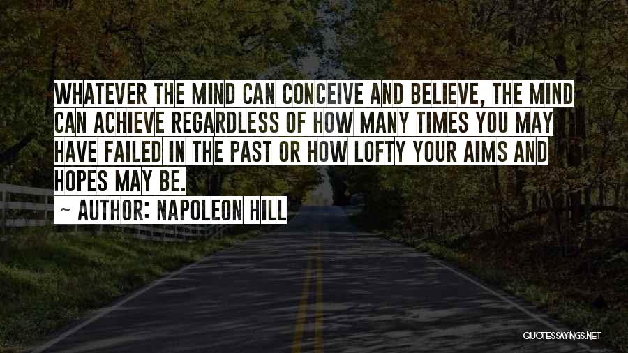 Napoleon Hill Quotes: Whatever The Mind Can Conceive And Believe, The Mind Can Achieve Regardless Of How Many Times You May Have Failed