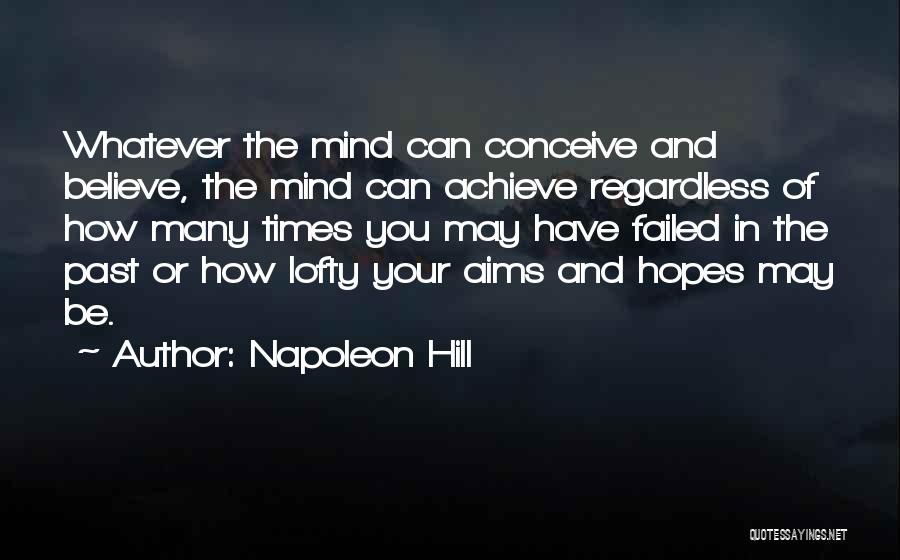 Napoleon Hill Quotes: Whatever The Mind Can Conceive And Believe, The Mind Can Achieve Regardless Of How Many Times You May Have Failed