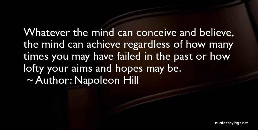 Napoleon Hill Quotes: Whatever The Mind Can Conceive And Believe, The Mind Can Achieve Regardless Of How Many Times You May Have Failed