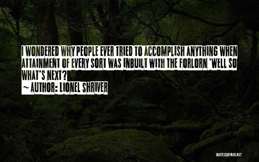 Lionel Shriver Quotes: I Wondered Why People Ever Tried To Accomplish Anything When Attainment Of Every Sort Was Inbuilt With The Forlorn 'well
