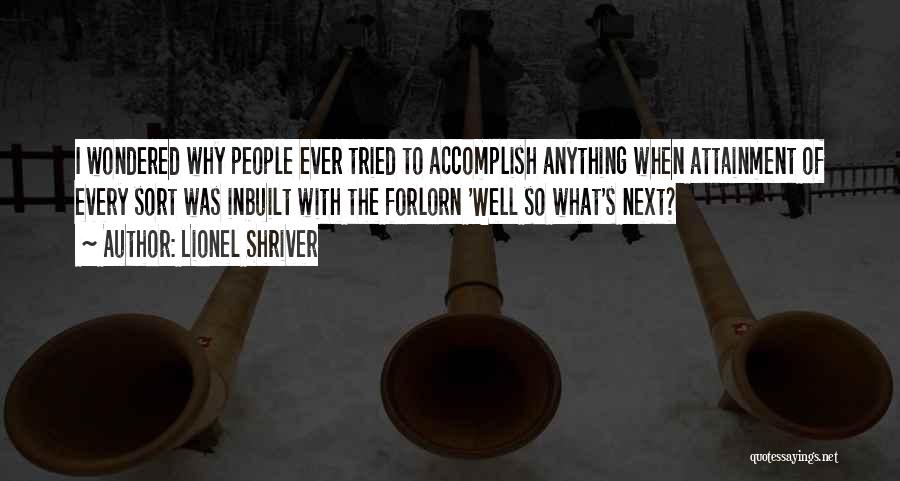 Lionel Shriver Quotes: I Wondered Why People Ever Tried To Accomplish Anything When Attainment Of Every Sort Was Inbuilt With The Forlorn 'well