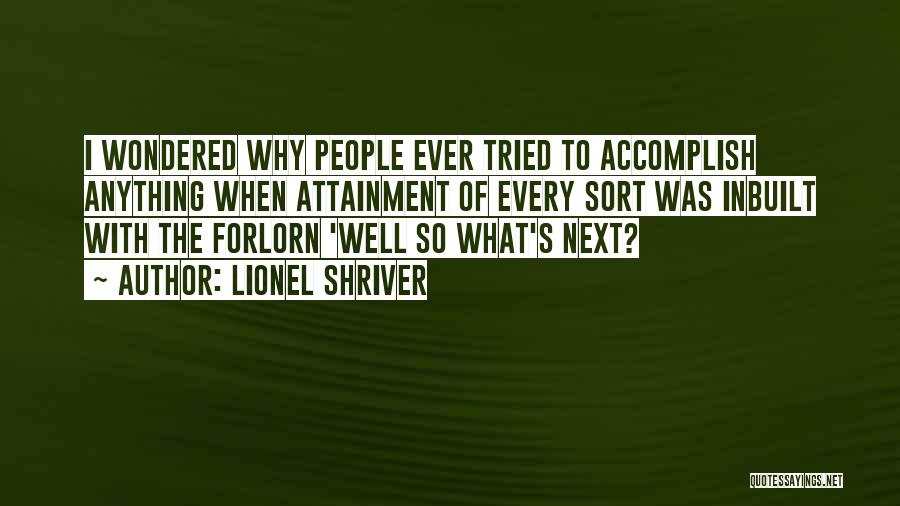 Lionel Shriver Quotes: I Wondered Why People Ever Tried To Accomplish Anything When Attainment Of Every Sort Was Inbuilt With The Forlorn 'well