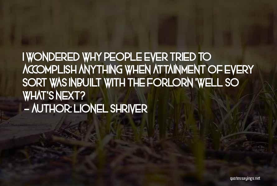 Lionel Shriver Quotes: I Wondered Why People Ever Tried To Accomplish Anything When Attainment Of Every Sort Was Inbuilt With The Forlorn 'well