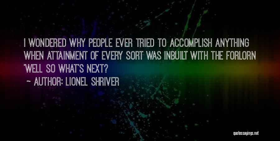 Lionel Shriver Quotes: I Wondered Why People Ever Tried To Accomplish Anything When Attainment Of Every Sort Was Inbuilt With The Forlorn 'well